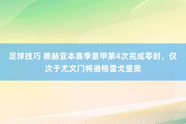 足球技巧 德赫亚本赛季意甲第4次完成零封，仅次于尤文门将迪格雷戈里奥