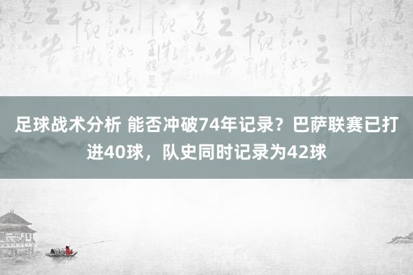 足球战术分析 能否冲破74年记录？巴萨联赛已打进40球，队史同时记录为42球