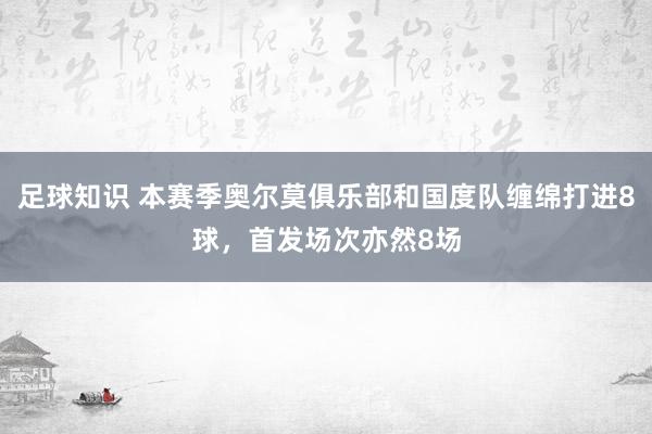 足球知识 本赛季奥尔莫俱乐部和国度队缠绵打进8球，首发场次亦然8场