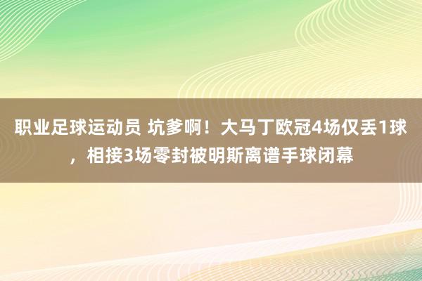 职业足球运动员 坑爹啊！大马丁欧冠4场仅丢1球，相接3场零封被明斯离谱手球闭幕