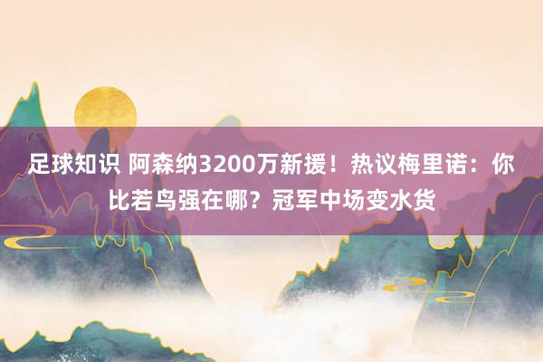 足球知识 阿森纳3200万新援！热议梅里诺：你比若鸟强在哪？冠军中场变水货