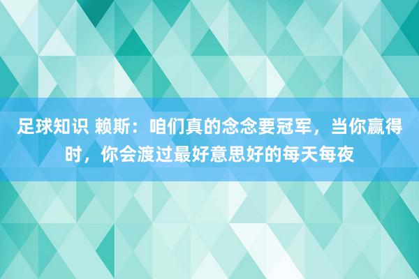 足球知识 赖斯：咱们真的念念要冠军，当你赢得时，你会渡过最好意思好的每天每夜