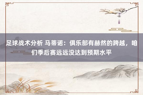 足球战术分析 马蒂诺：俱乐部有赫然的跨越，咱们季后赛远远没达到预期水平