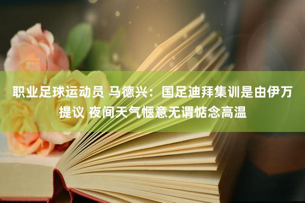 职业足球运动员 马德兴：国足迪拜集训是由伊万提议 夜间天气惬意无谓惦念高温