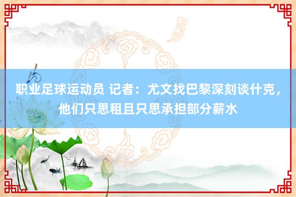 职业足球运动员 记者：尤文找巴黎深刻谈什克，他们只思租且只思承担部分薪水