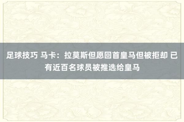 足球技巧 马卡：拉莫斯但愿回首皇马但被拒却 已有近百名球员被推选给皇马