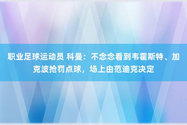 职业足球运动员 科曼：不念念看到韦霍斯特、加克波抢罚点球，场上由范迪克决定