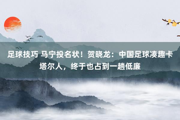 足球技巧 马宁投名状！贺晓龙：中国足球凑趣卡塔尔人，终于也占到一趟低廉