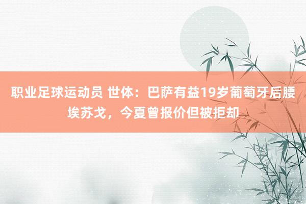 职业足球运动员 世体：巴萨有益19岁葡萄牙后腰埃苏戈，今夏曾报价但被拒却