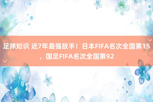 足球知识 近7年最强敌手！日本FIFA名次全国第15，国足FIFA名次全国第92