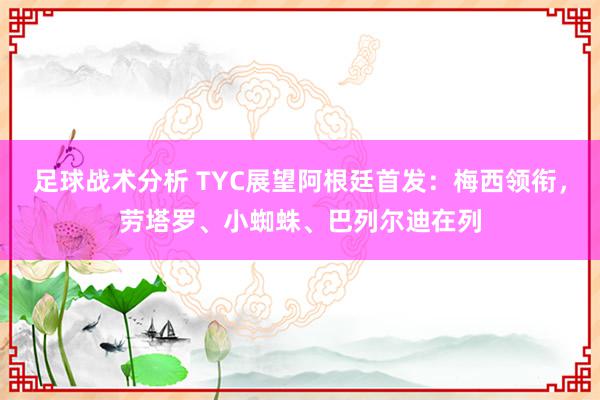 足球战术分析 TYC展望阿根廷首发：梅西领衔，劳塔罗、小蜘蛛、巴列尔迪在列