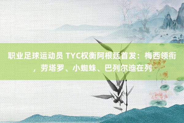 职业足球运动员 TYC权衡阿根廷首发：梅西领衔，劳塔罗、小蜘蛛、巴列尔迪在列