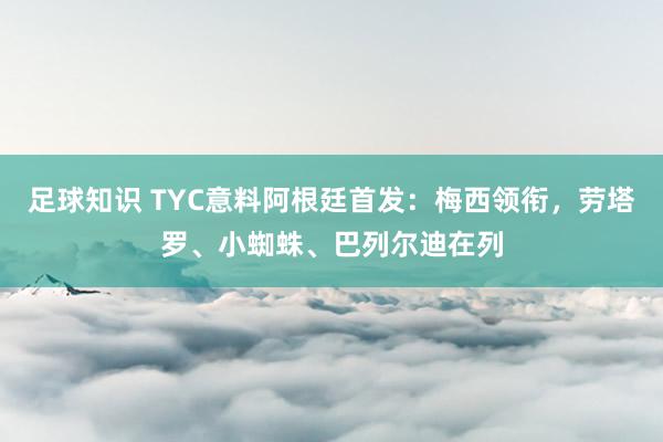 足球知识 TYC意料阿根廷首发：梅西领衔，劳塔罗、小蜘蛛、巴列尔迪在列