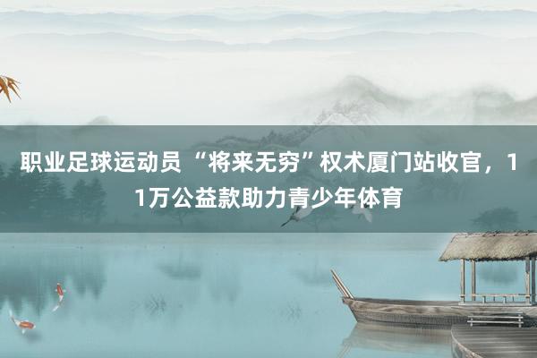 职业足球运动员 “将来无穷”权术厦门站收官，11万公益款助力青少年体育