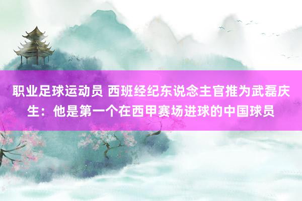 职业足球运动员 西班经纪东说念主官推为武磊庆生：他是第一个在西甲赛场进球的中国球员