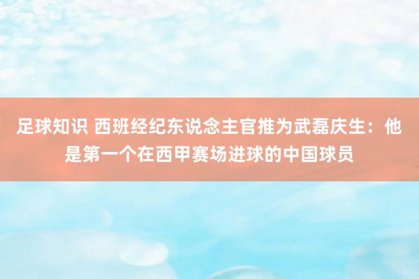 足球知识 西班经纪东说念主官推为武磊庆生：他是第一个在西甲赛场进球的中国球员