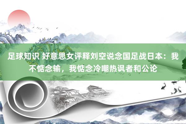 足球知识 好意思女评释刘空说念国足战日本：我不惦念输，我惦念冷嘲热讽者和公论