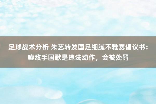 足球战术分析 朱艺转发国足细腻不雅赛倡议书：嘘敌手国歌是违法动作，会被处罚