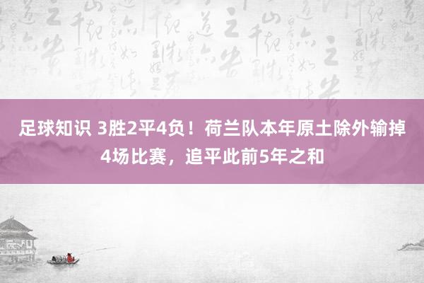 足球知识 3胜2平4负！荷兰队本年原土除外输掉4场比赛，追平此前5年之和