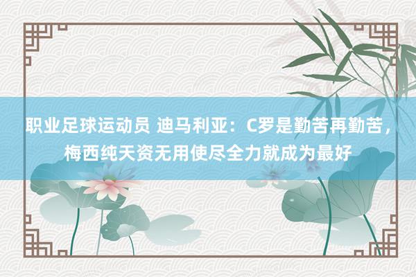 职业足球运动员 迪马利亚：C罗是勤苦再勤苦，梅西纯天资无用使尽全力就成为最好