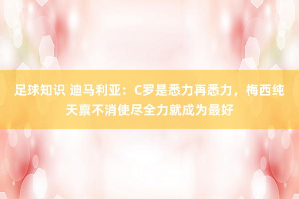 足球知识 迪马利亚：C罗是悉力再悉力，梅西纯天禀不消使尽全力就成为最好