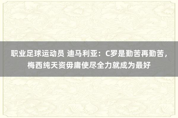 职业足球运动员 迪马利亚：C罗是勤苦再勤苦，梅西纯天资毋庸使尽全力就成为最好