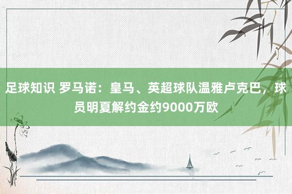 足球知识 罗马诺：皇马、英超球队温雅卢克巴，球员明夏解约金约9000万欧