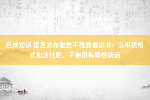 足球知识 国足发布雅致不雅赛倡议书：以积极格式加油壮胆，不使用侮辱性谈话