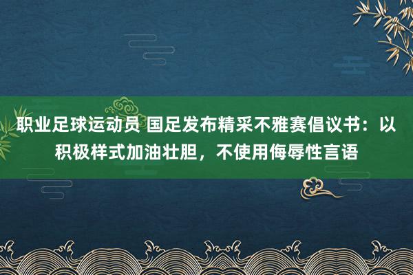 职业足球运动员 国足发布精采不雅赛倡议书：以积极样式加油壮胆，不使用侮辱性言语