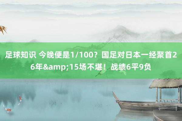 足球知识 今晚便是1/100？国足对日本一经聚首26年&15场不堪！战绩6平9负