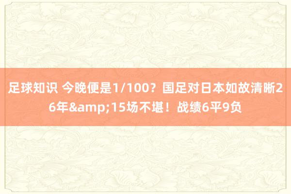 足球知识 今晚便是1/100？国足对日本如故清晰26年&15场不堪！战绩6平9负