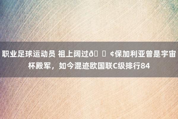 职业足球运动员 祖上阔过😢保加利亚曾是宇宙杯殿军，如今混迹欧国联C级排行84