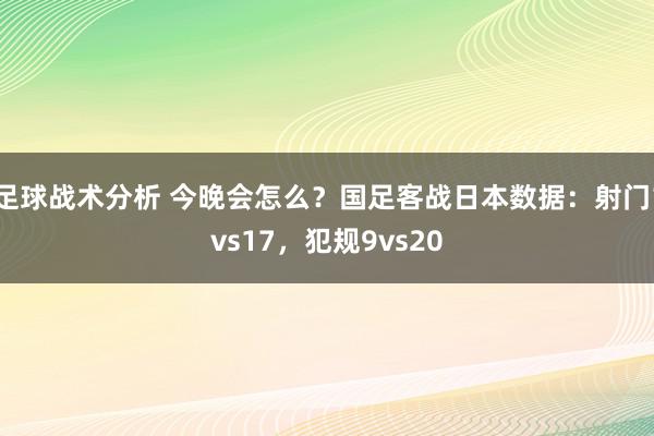 足球战术分析 今晚会怎么？国足客战日本数据：射门1vs17，犯规9vs20