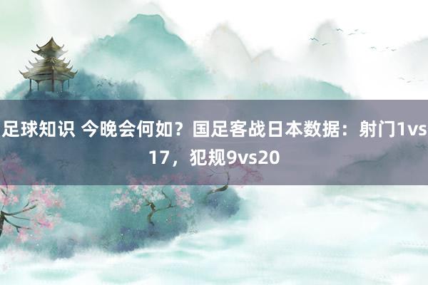 足球知识 今晚会何如？国足客战日本数据：射门1vs17，犯规9vs20