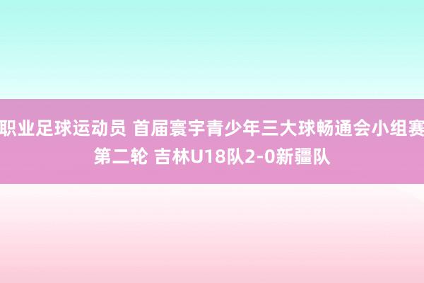 职业足球运动员 首届寰宇青少年三大球畅通会小组赛第二轮 吉林U18队2-0新疆队