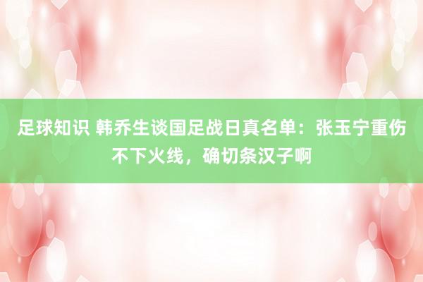 足球知识 韩乔生谈国足战日真名单：张玉宁重伤不下火线，确切条汉子啊