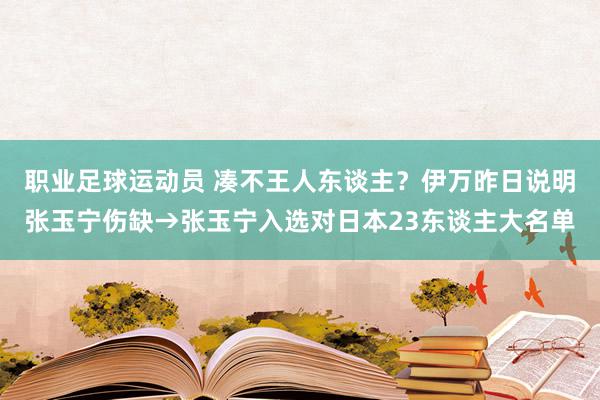 职业足球运动员 凑不王人东谈主？伊万昨日说明张玉宁伤缺→张玉宁入选对日本23东谈主大名单