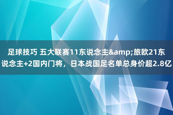 足球技巧 五大联赛11东说念主&旅欧21东说念主+2国内门将，日本战国足名单总身价超2.8亿