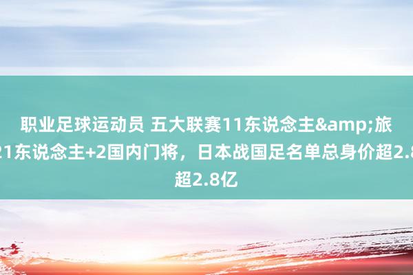 职业足球运动员 五大联赛11东说念主&旅欧21东说念主+2国内门将，日本战国足名单总身价超2.8亿