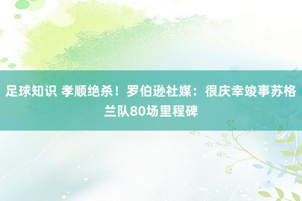 足球知识 孝顺绝杀！罗伯逊社媒：很庆幸竣事苏格兰队80场里程碑