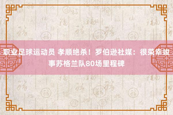 职业足球运动员 孝顺绝杀！罗伯逊社媒：很荣幸竣事苏格兰队80场里程碑