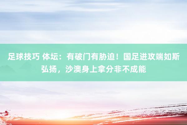 足球技巧 体坛：有破门有胁迫！国足进攻端如斯弘扬，沙澳身上拿分非不成能