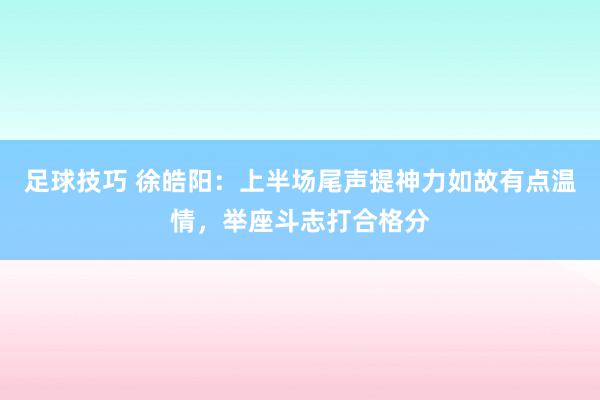 足球技巧 徐皓阳：上半场尾声提神力如故有点温情，举座斗志打合格分