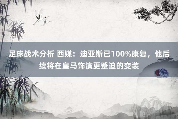 足球战术分析 西媒：迪亚斯已100%康复，他后续将在皇马饰演更蹙迫的变装