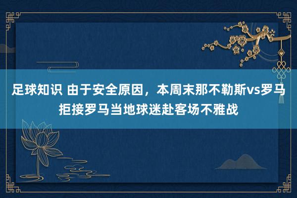 足球知识 由于安全原因，本周末那不勒斯vs罗马拒接罗马当地球迷赴客场不雅战