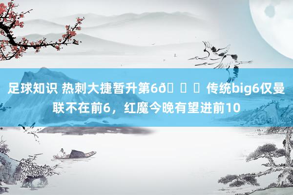 足球知识 热刺大捷暂升第6👀传统big6仅曼联不在前6，红魔今晚有望进前10