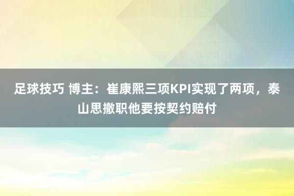 足球技巧 博主：崔康熙三项KPI实现了两项，泰山思撤职他要按契约赔付