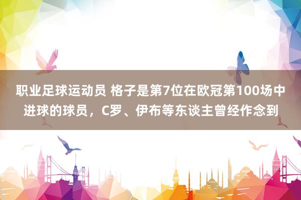 职业足球运动员 格子是第7位在欧冠第100场中进球的球员，C罗、伊布等东谈主曾经作念到