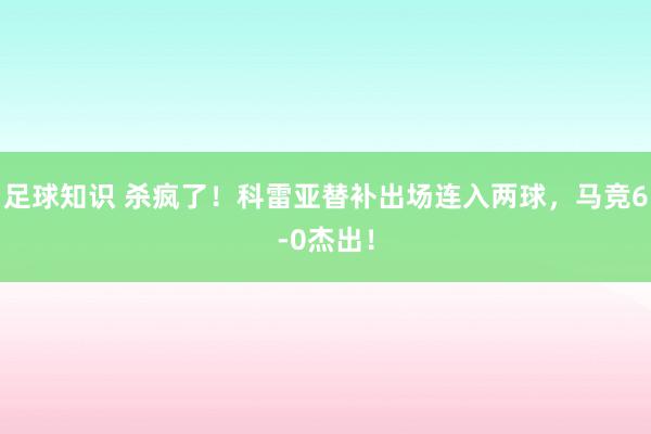 足球知识 杀疯了！科雷亚替补出场连入两球，马竞6-0杰出！