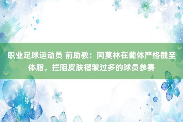 职业足球运动员 前助教：阿莫林在葡体严格截至体脂，拦阻皮肤褶皱过多的球员参赛